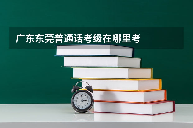 广东东莞普通话考级在哪里考