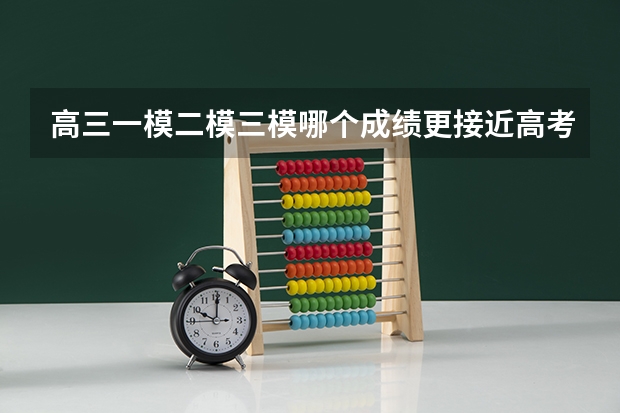 高三一模二模三模哪个成绩更接近高考成绩