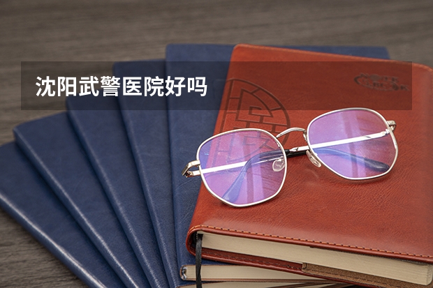 沈阳武警医院好吗