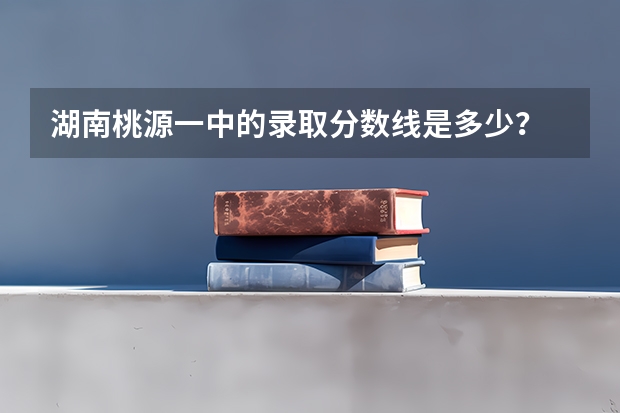 湖南桃源一中的录取分数线是多少？
