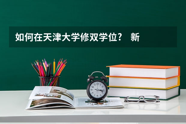 如何在天津大学修双学位?    新生入学时分床位吗？