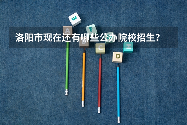 洛阳市现在还有哪些公办院校招生？
