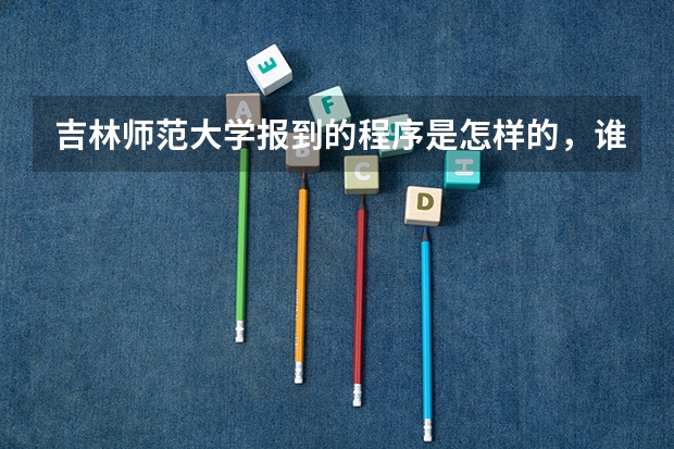 吉林师范大学报到的程序是怎样的，谁知道告诉我，谢谢。（吉林师范大学转专业,大一新生转专业和入学考试）