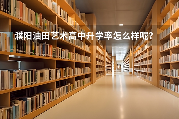 濮阳油田艺术高中升学率怎么样呢？