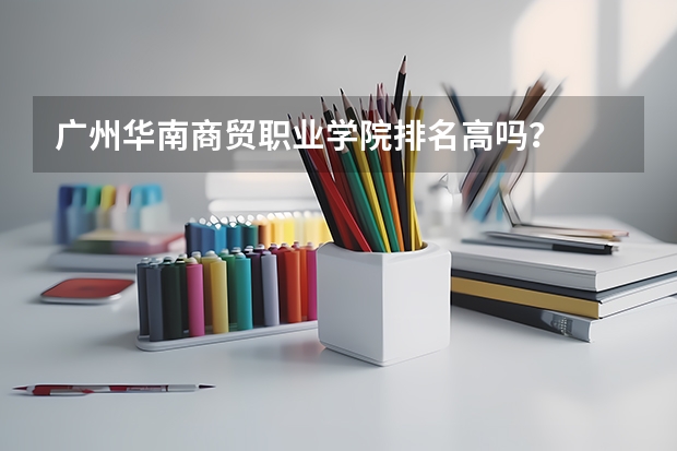 广州华南商贸职业学院排名高吗？
