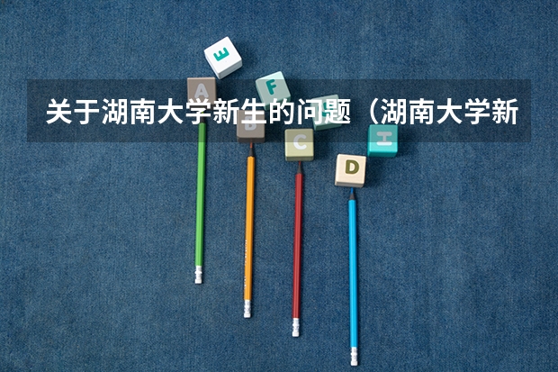 关于湖南大学新生的问题（湖南大学新生宿舍条件带空调,宿舍内部环境图片）