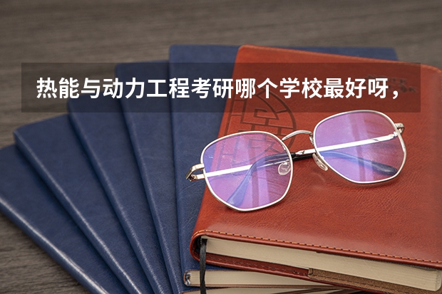 热能与动力工程考研哪个学校最好呀，我想考研，但是不知道靠什么学校，也不知道自己这个专业怎么样？