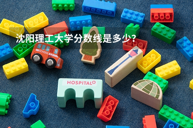 沈阳理工大学分数线是多少？