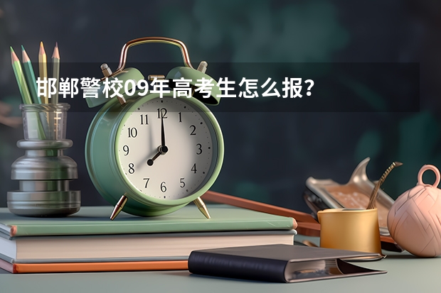 邯郸警校09年高考生怎么报？