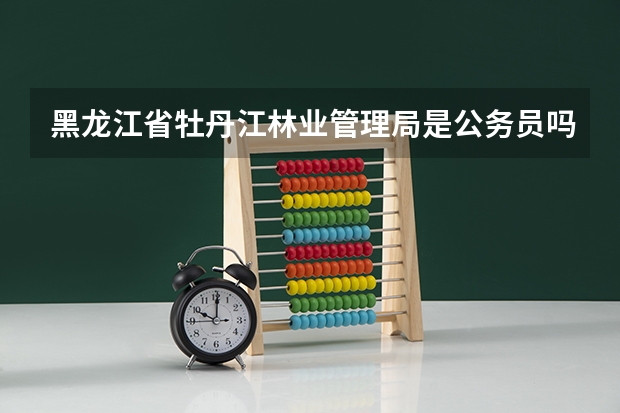 黑龙江省牡丹江林业管理局是公务员吗