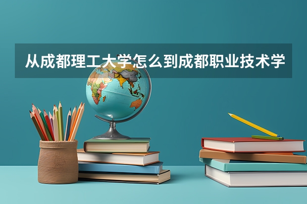 从成都理工大学怎么到成都职业技术学院高新校区（成都市高新区益州大道北段15号)