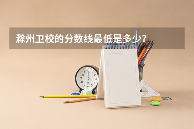 滁州卫校的分数线最低是多少？
