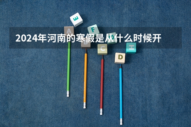 2024年河南的寒假是从什么时候开始的？