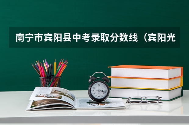 南宁市宾阳县中考录取分数线（宾阳光华中学录取分数线）