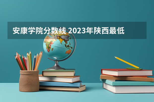 安康学院分数线 2023年陕西最低分的公办二本大学名单