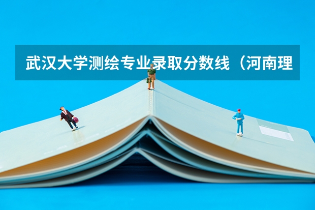 武汉大学测绘专业录取分数线（河南理工二本各专业分数线）