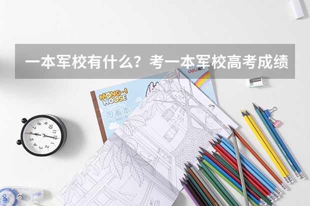 一本军校有什么？考一本军校高考成绩应该达到多少？上一本军校要什么条件？是不是考上且体检合格就能上？