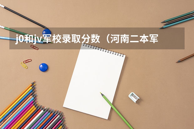 j0和jv军校录取分数（河南二本军校最低录取分数线）