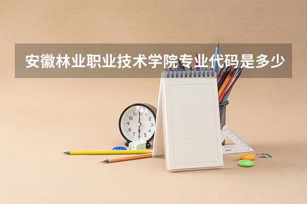安徽林业职业技术学院专业代码是多少?