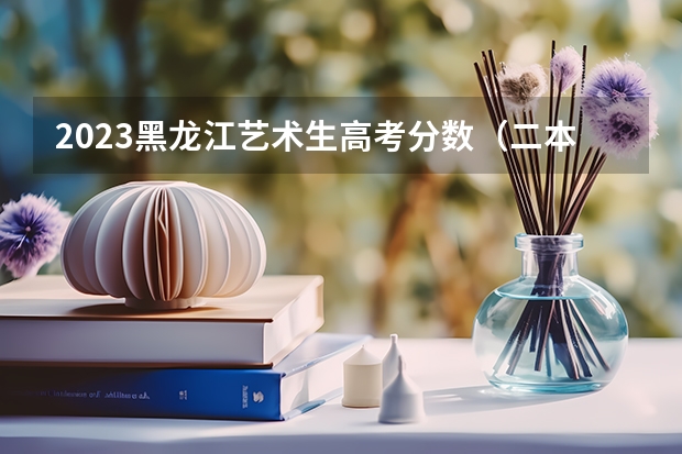 2023黑龙江艺术生高考分数（二本传媒大学排名及分数线）