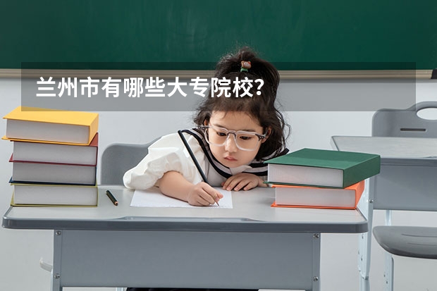 兰州市有哪些大专院校？