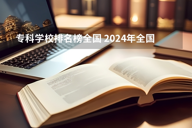 专科学校排名榜全国 2024年全国1000所大专院校最新排名!