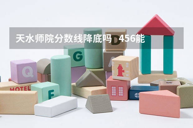 天水师院分数线降底吗   456能上吗