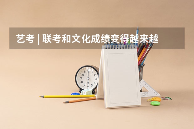艺考 | 联考和文化成绩变得越来越重要,艺考上大学可不简单(九省联考文科分数线)