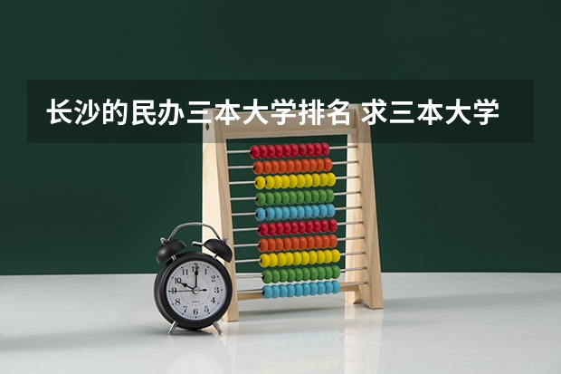 长沙的民办三本大学排名 求三本大学具体的排名