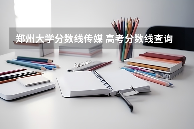 郑州大学分数线传媒 高考分数线查询,辽宁高考考生进