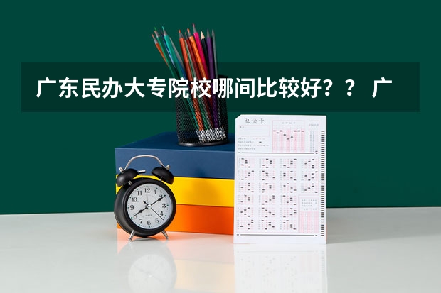广东民办大专院校哪间比较好？？ 广东省职业技术学院排名前十