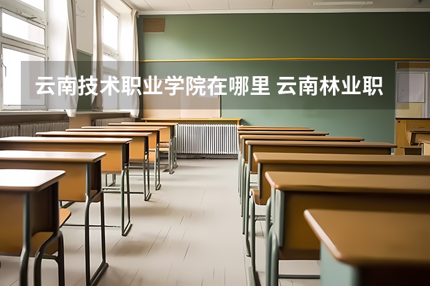 云南技术职业学院在哪里 云南林业职业技术学院有几个校区