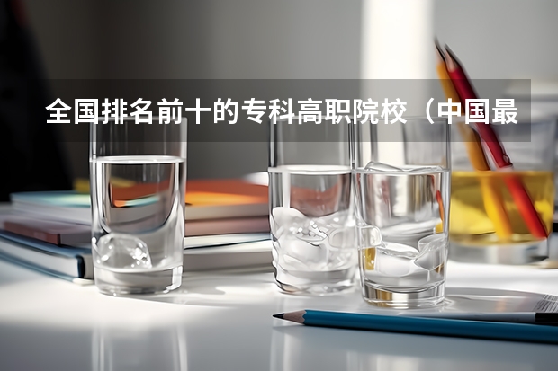 全国排名前十的专科高职院校（中国最好的高职院校）