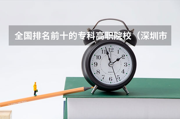 全国排名前十的专科高职院校（深圳市技校排名前十）