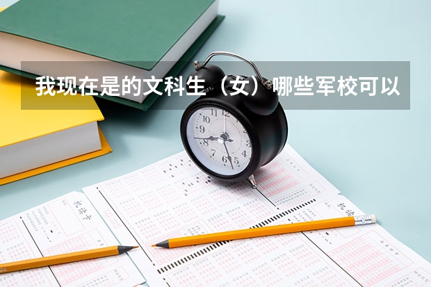 我现在是的文科生（女）哪些军校可以报考的？！希望有关专业人士可以帮帮我