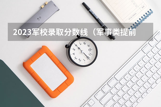 2023军校录取分数线（军事类提前批院校录取分数线）