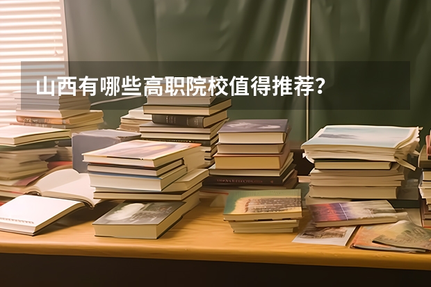 山西有哪些高职院校值得推荐？