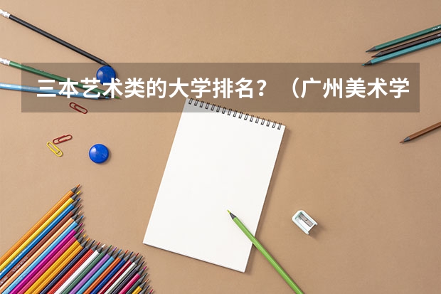 三本艺术类的大学排名？（广州美术学院是二本还是三本？）