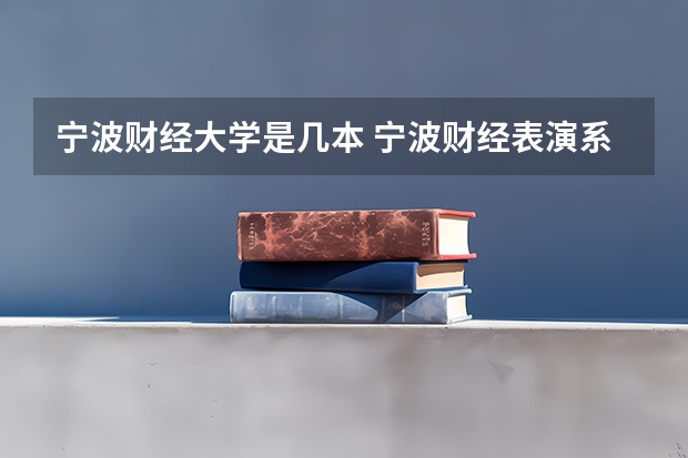宁波财经大学是几本 宁波财经表演系最近五年分数线