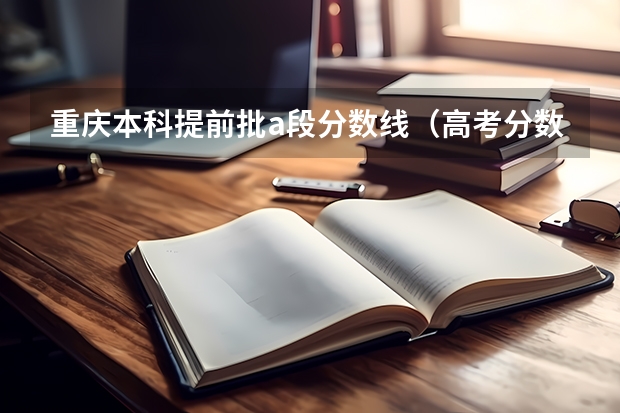 重庆本科提前批a段分数线(高考分数线查询,辽宁高考考生进)