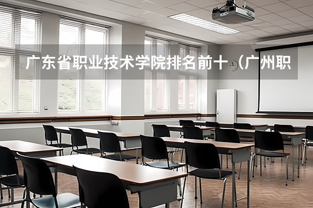 广东省职业技术学院排名前十（广州职校排名前十名学校）