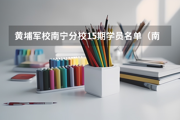 黄埔军校南宁分校15期学员名单（南宁有黄埔军校分区）