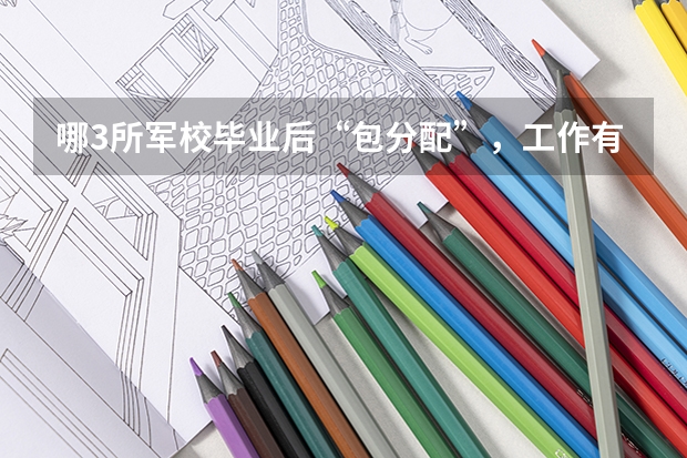 哪3所军校毕业后“包分配”，工作有编制？（军校录取分数线有多高啊）