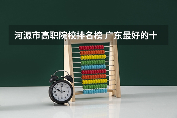 河源市高职院校排名榜 广东最好的十大专科学校