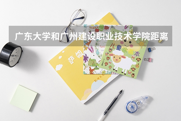 广东大学和广州建设职业技术学院距离远吗？