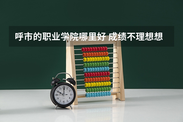 呼市的职业学院哪里好 成绩不理想想找个好就业的有知名度的？