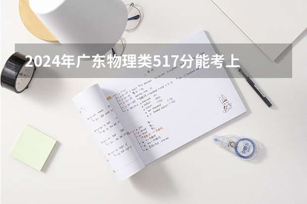 2024年广东物理类517分能考上什么大学？