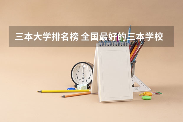 三本大学排名榜 全国最好的三本学校 西安三本大学排名