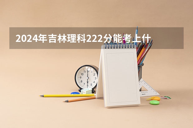 2024年吉林理科222分能考上什么大学？