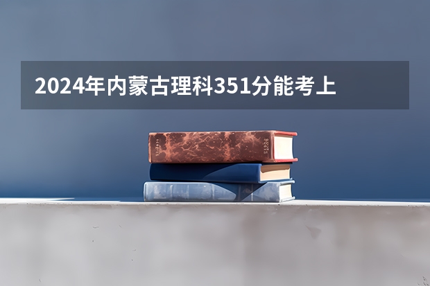 2024年内蒙古理科351分能考上什么大学？